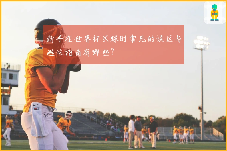 新手在世界杯买球时常见的误区与避坑指南有哪些？