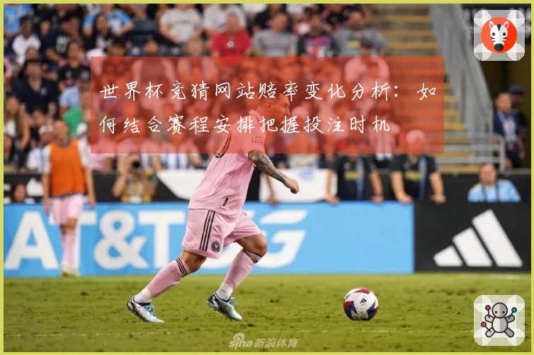 世界杯竞猜网站赔率变化分析：如何结合赛程安排把握投注时机