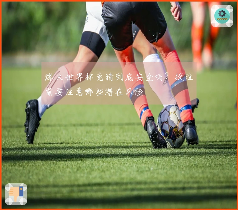 烽火世界杯竞猜到底安全吗？投注前要注意哪些潜在风险