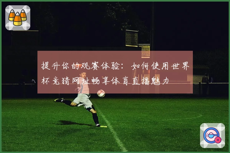提升你的观赛体验：如何使用世界杯竞猜网址畅享体育直播魅力