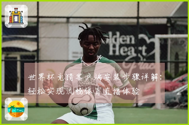 世界杯竞猜客户端安装步骤详解：轻松实现流畅体育直播体验