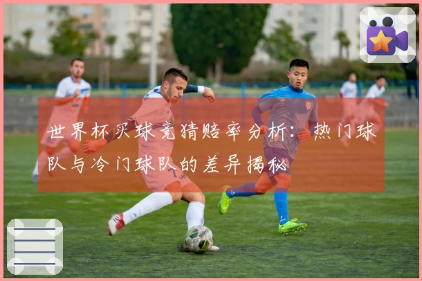 世界杯买球竞猜赔率分析：热门球队与冷门球队的差异揭秘