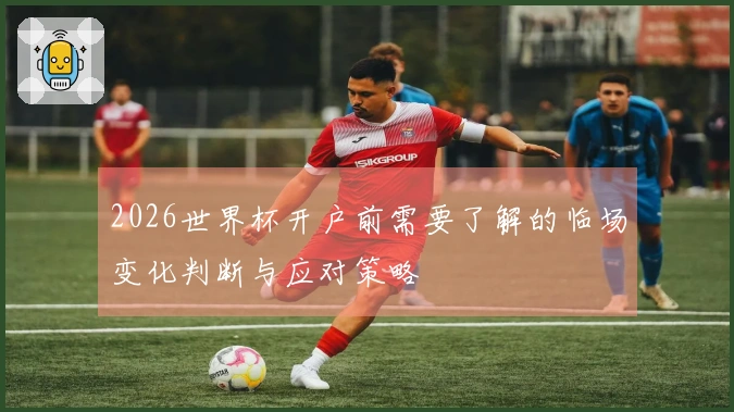 2026世界杯开户前需要了解的临场变化判断与应对策略