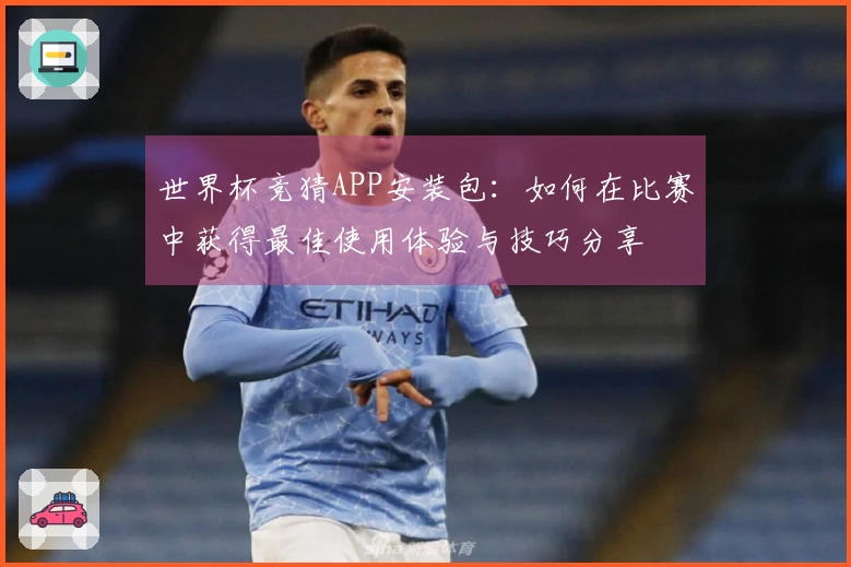 世界杯竞猜APP安装包：如何在比赛中获得最佳使用体验与技巧分享
