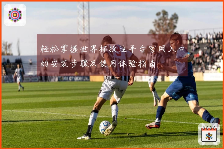 轻松掌握世界杯投注平台官网入口的安装步骤及使用体验指南