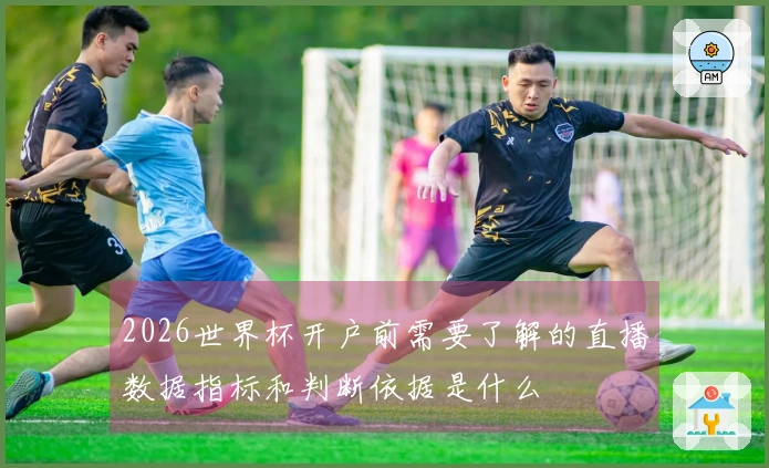 2026世界杯开户前需要了解的直播数据指标和判断依据是什么