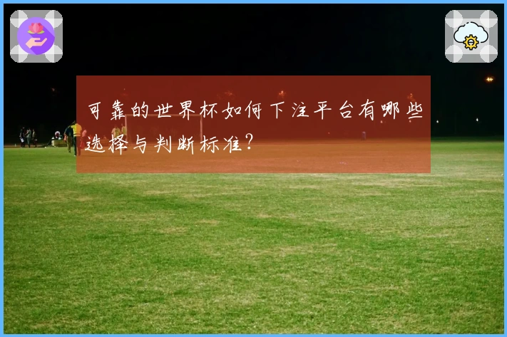 可靠的世界杯如何下注平台有哪些选择与判断标准？