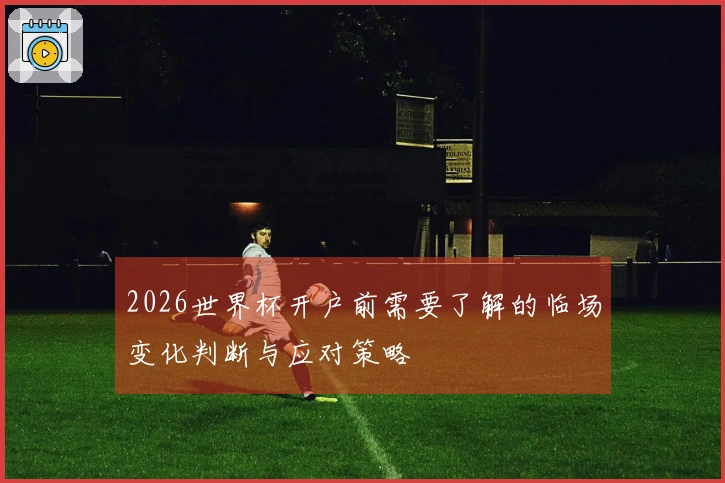 2026世界杯开户前需要了解的临场变化判断与应对策略