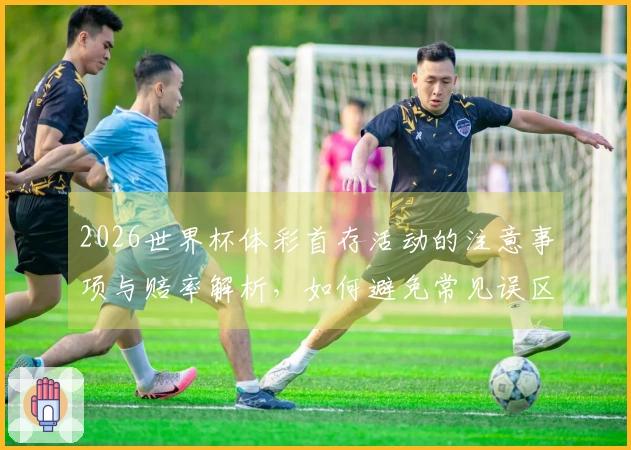 2026世界杯体彩首存活动的注意事项与赔率解析，如何避免常见误区？