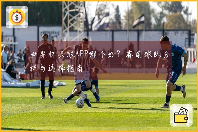 世界杯买球APP哪个好？赛前球队分析与选择指南