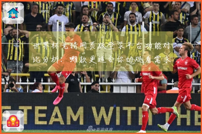 世界杯竞猜网页版登录平台功能对比分析：哪款更适合你的观看需求？