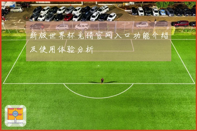 新版世界杯竞猜官网入口功能介绍及使用体验分析