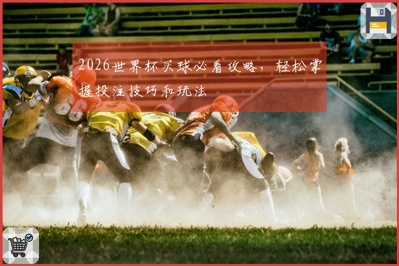2026世界杯买球必看攻略，轻松掌握投注技巧和玩法