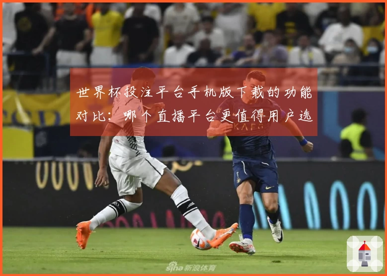 世界杯投注平台手机版下载的功能对比：哪个直播平台更值得用户选择？