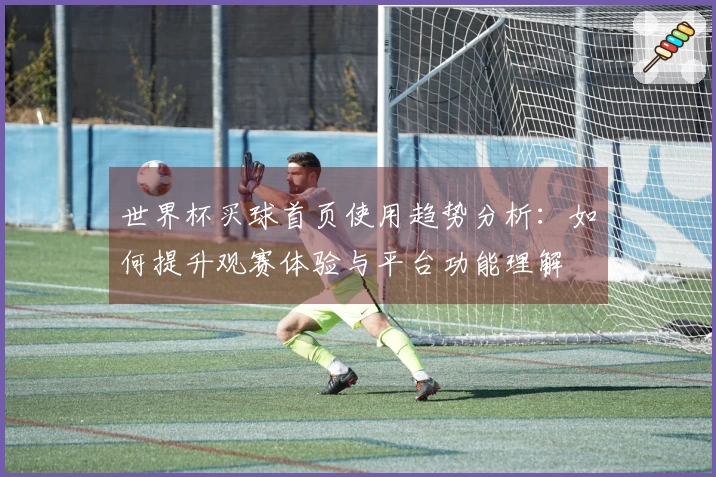 世界杯买球首页使用趋势分析:如何提升观赛体验与平台功能理解