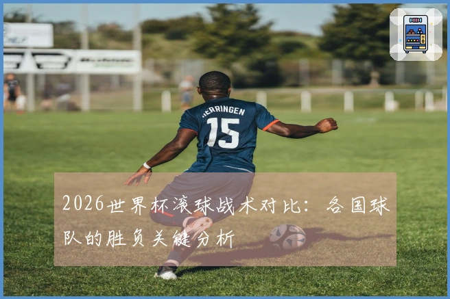 2026世界杯滚球战术对比：各国球队的胜负关键分析
