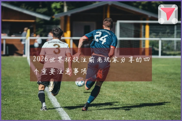 2026世界杯投注前老玩家分享的四个重要注意事项