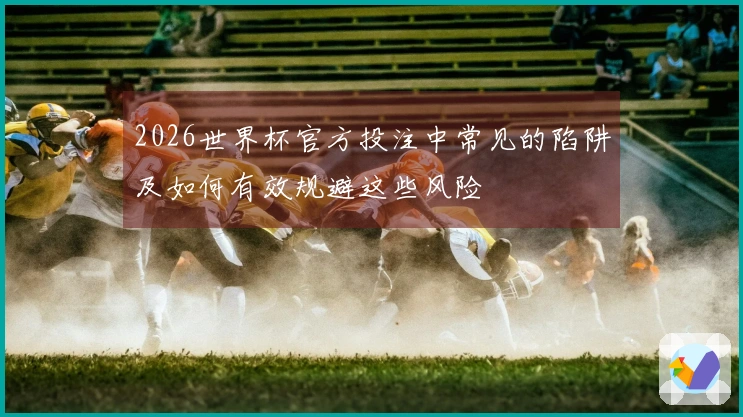 2026世界杯官方投注中常见的陷阱及如何有效规避这些风险