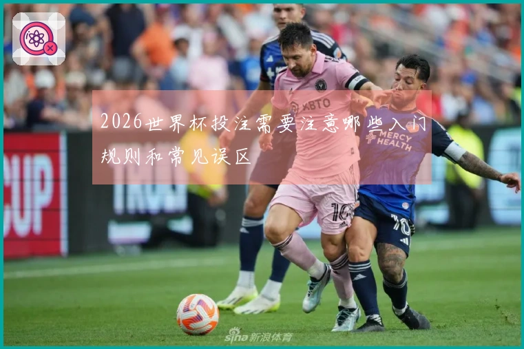2026世界杯投注需要注意哪些入门规则和常见误区