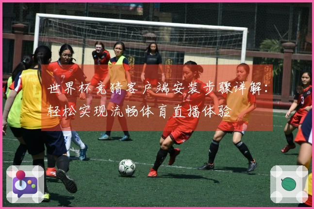 世界杯竞猜客户端安装步骤详解：轻松实现流畅体育直播体验