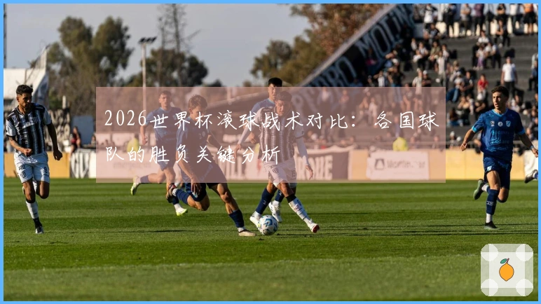 2026世界杯滚球战术对比：各国球队的胜负关键分析