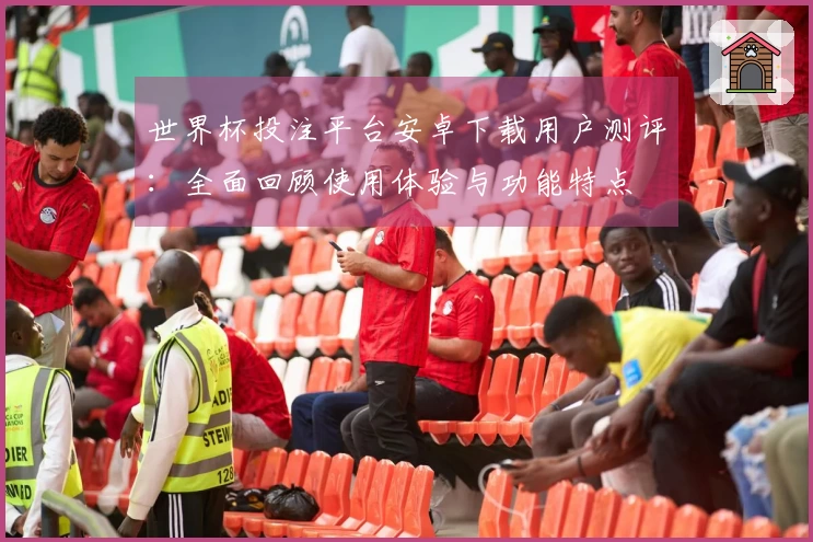 世界杯投注平台安卓下载用户测评：全面回顾使用体验与功能特点