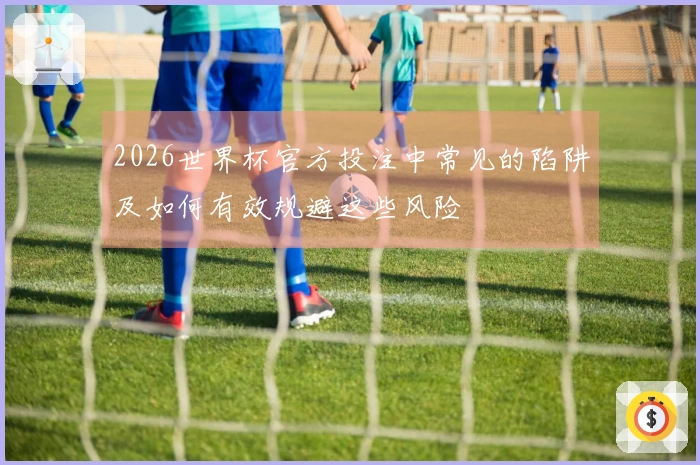 2026世界杯官方投注中常见的陷阱及如何有效规避这些风险