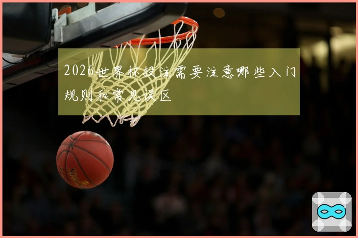 2026世界杯投注需要注意哪些入门规则和常见误区