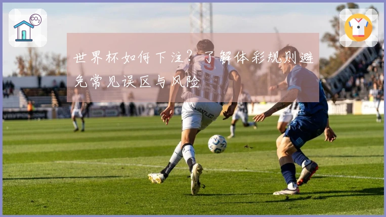 世界杯如何下注？了解体彩规则避免常见误区与风险