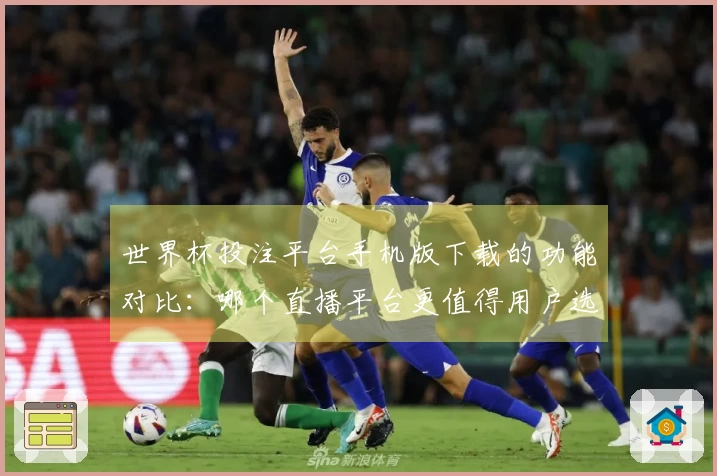世界杯投注平台手机版下载的功能对比：哪个直播平台更值得用户选择？