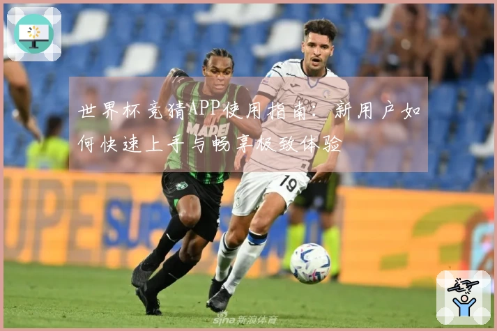 世界杯竞猜APP使用指南：新用户如何快速上手与畅享极致体验
