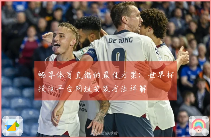 畅享体育直播的最佳方案:世界杯投注平台网址安装方法详解