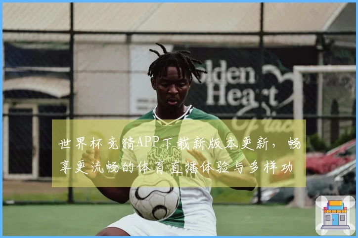 世界杯竞猜APP下载新版本更新，畅享更流畅的体育直播体验与多样功能介绍