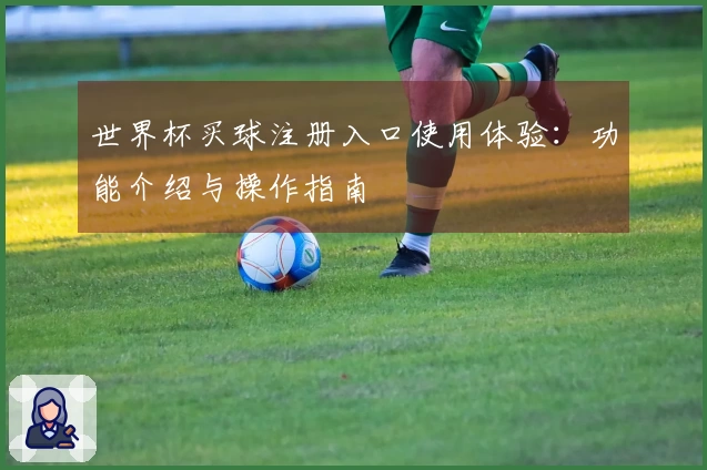 世界杯买球注册入口使用体验:功能介绍与操作指南