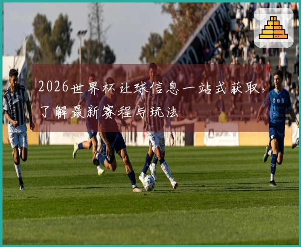 2026世界杯让球信息一站式获取，了解最新赛程与玩法