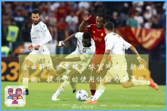 全面解读世界杯买球官网地址新版功能，提升您的使用体验与赛事观看乐趣