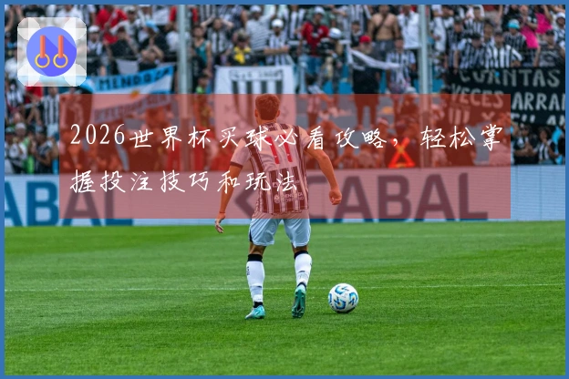 2026世界杯买球必看攻略，轻松掌握投注技巧和玩法